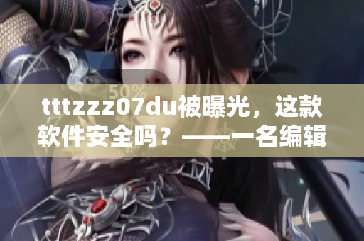 tttzzz07du被曝光，这款软件安全吗？——一名编辑的评测