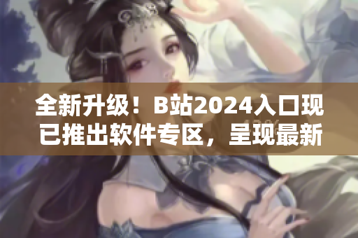 全新升级！B站2024入口现已推出软件专区，呈现最新科技动态与软件攻略