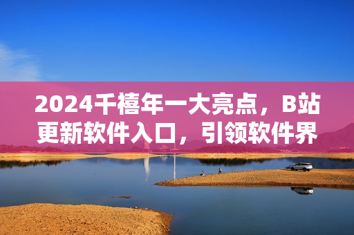 2024千禧年一大亮点，B站更新软件入口，引领软件界风尚