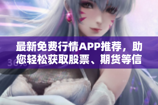 最新免费行情APP推荐,助您轻松获取股票、期货等信息! 最新免费行情APP推荐,助您轻松获取股票、期货等信息!