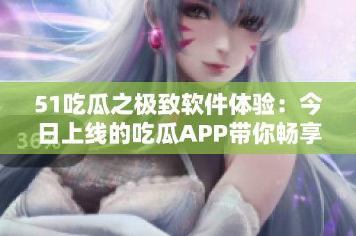 51吃瓜之极致软件体验:今日上线的吃瓜APP带你畅享最新科技资讯 51吃瓜之极致软件体验:今日上线的吃瓜APP带你畅享最新科技资讯