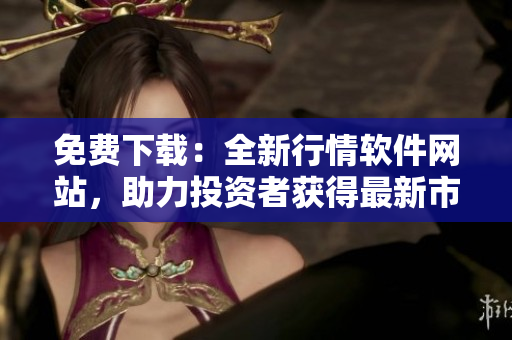 免费下载:全新行情软件网站,助力投资者获得最新市场资讯 免费下载:全新行情软件网站,助力投资者获得最新市场资讯