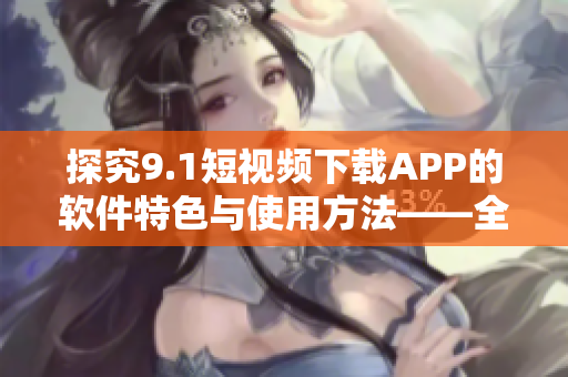 探究9.1短视频下载APP的软件特色与使用方法——全面解析！