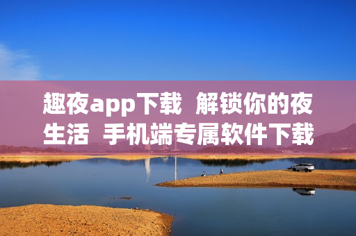 趣夜app下载  解锁你的夜生活  手机端专属软件下载