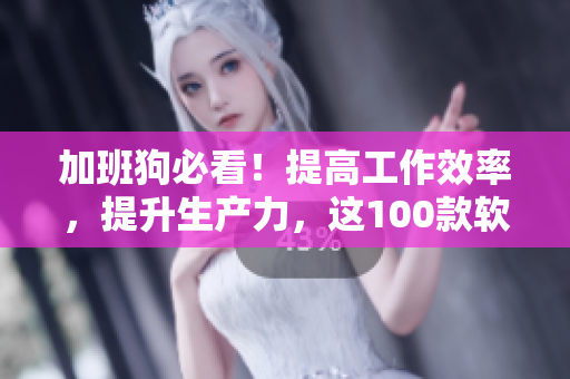 加班狗必看！提高工作效率，提升生产力，这100款软件让你把夜间发挥到极致