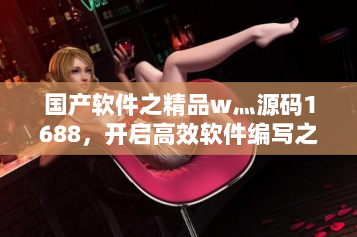 国产软件之精品w灬源码1688,开启高效软件编写之旅 国产软件之精品w灬源码1688,开启高效软件编写之旅