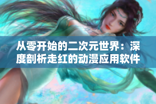 从零开始的二次元世界:深度剖析走红的动漫应用软件-歪歪漫画平台 从零开始的二次元世界:深度剖析走红的动漫应用软件-歪歪漫画平台