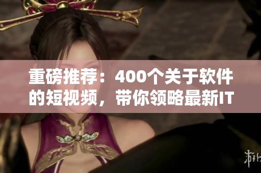 重磅推荐:400个关于软件的短视频,带你领略最新IT技术! 重磅推荐:400个关于软件的短视频,带你领略最新IT技术!