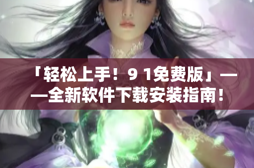 「轻松上手！9 1免费版」——全新软件下载安装指南！