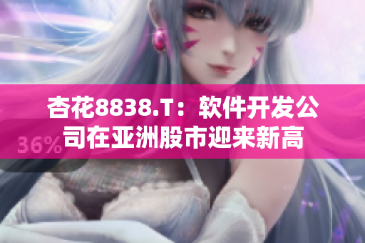 杏花8838.T:软件开发公司在亚洲股市迎来新高 杏花8838.T:软件开发公司在亚洲股市迎来新高