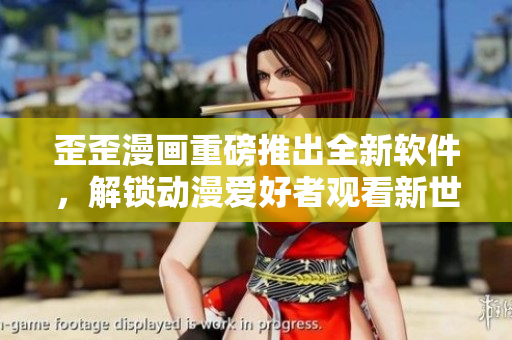歪歪漫画重磅推出全新软件，解锁动漫爱好者观看新世界