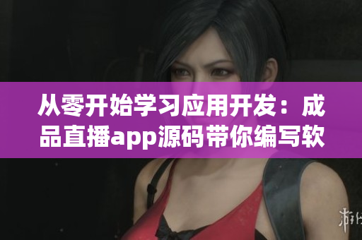 从零开始学习应用开发:成品直播app源码带你编写软件 从零开始学习应用开发:成品直播app源码带你编写软件