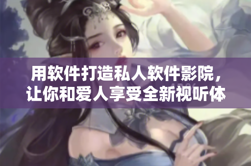 用软件打造私人软件影院,让你和爱人享受全新视听体验 用软件打造私人软件影院,让你和爱人享受全新视听体验