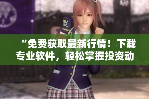“免费获取最新行情!下载专业软件,轻松掌握投资动态” “免费获取最新行情!下载专业软件,轻松掌握投资动态”