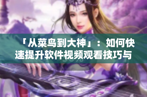 「从菜鸟到大神」：如何快速提升软件视频观看技巧与方法