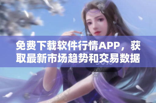 免费下载软件行情APP，获取最新市场趋势和交易数据！