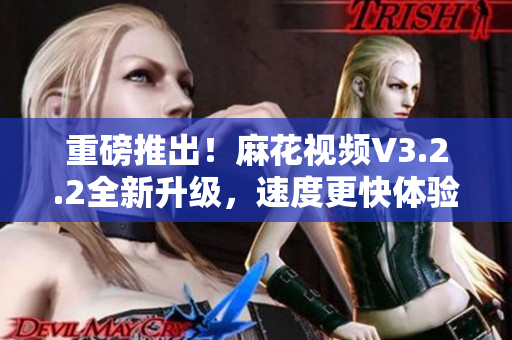 重磅推出！麻花视频V3.2.2全新升级，速度更快体验更优的纯净版