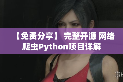 【免费分享】 完整开源 网络爬虫Python项目详解