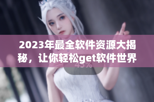 2023年最全软件资源大揭秘，让你轻松get软件世界！