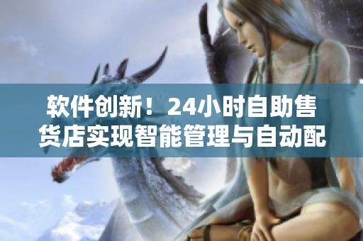 软件创新！24小时自助售货店实现智能管理与自动配货
