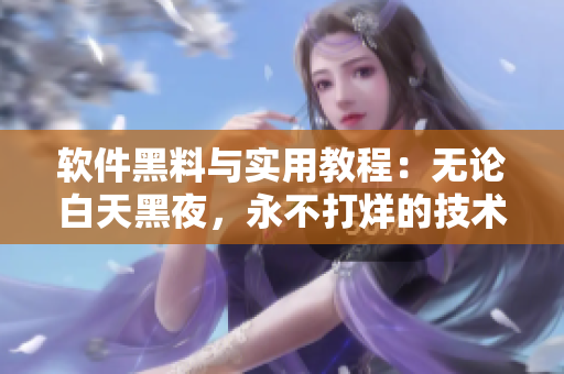 软件黑料与实用教程:无论白天黑夜,永不打烊的技术秘籍 软件黑料与实用教程:无论白天黑夜,永不打烊的技术秘籍