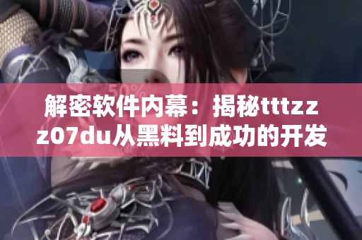 解密软件内幕:揭秘tttzzz07du从黑料到成功的开发之路 解密软件内幕:揭秘tttzzz07du从黑料到成功的开发之路