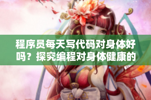 程序员每天写代码对身体好吗?探究编程对身体健康的影响。 程序员每天写代码对身体好吗?探究编程对身体健康的影响。