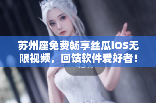 苏州座免费畅享丝瓜iOS无限视频,回馈软件爱好者! 苏州座免费畅享丝瓜iOS无限视频,回馈软件爱好者!