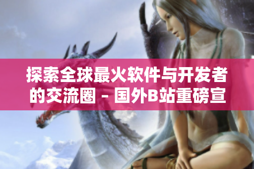 探索全球最火软件与开发者的交流圈 – 国外B站重磅宣传! 探索全球最火软件与开发者的交流圈 – 国外B站重磅宣传!