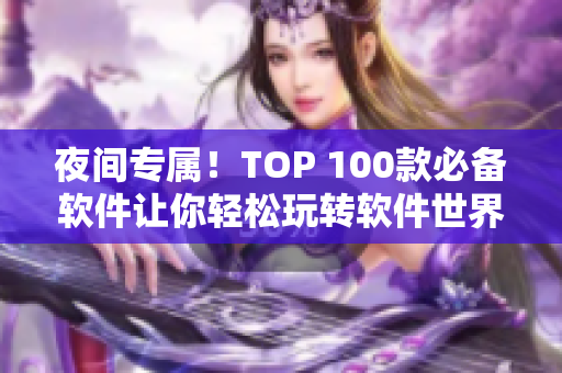 夜间专属!TOP 100款必备软件让你轻松玩转软件世界 夜间专属!TOP 100款必备软件让你轻松玩转软件世界