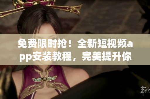 免费限时抢!全新短视频app安装教程,完美提升你的手机影音体验! 免费限时抢!全新短视频app安装教程,完美提升你的手机影音体验!