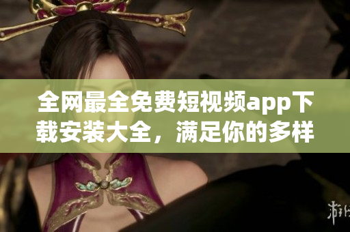 全网最全免费短视频app下载安装大全,满足你的多样化需求 全网最全免费短视频app下载安装大全,满足你的多样化需求