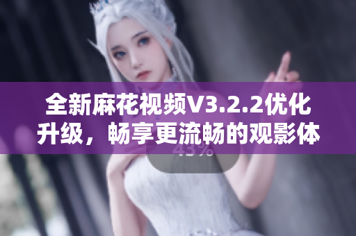 全新麻花视频V3.2.2优化升级,畅享更流畅的观影体验! 全新麻花视频V3.2.2优化升级,畅享更流畅的观影体验!