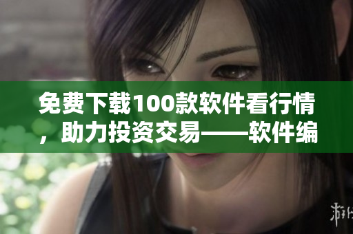 免费下载100款软件看行情,助力投资交易——软件编辑推荐 免费下载100款软件看行情,助力投资交易——软件编辑推荐