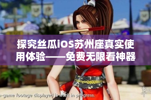 探究丝瓜iOS苏州座真实使用体验——免费无限看神器的软件优势解析 探究丝瓜iOS苏州座真实使用体验——免费无限看神器的软件优势解析
