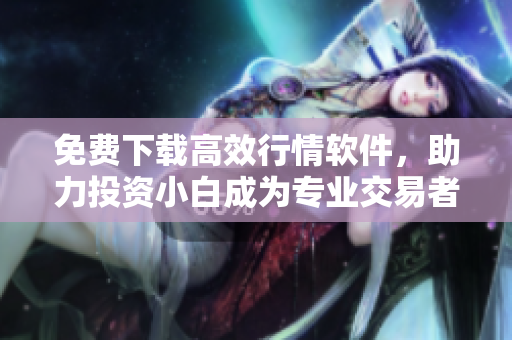 免费下载高效行情软件，助力投资小白成为专业交易者
