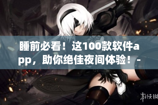 睡前必看!这100款软件app,助你绝佳夜间体验!-软件编辑分享 睡前必看!这100款软件app,助你绝佳夜间体验!-软件编辑分享