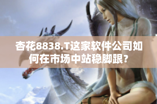 杏花8838.T这家软件公司如何在市场中站稳脚跟？