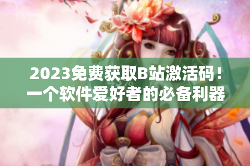 2023免费获取B站激活码！一个软件爱好者的必备利器！