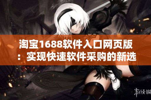淘宝1688软件入口网页版：实现快速软件采购的新选择