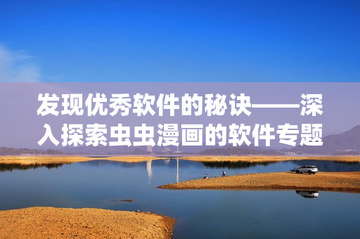 发现优秀软件的秘诀——深入探索虫虫漫画的软件专题