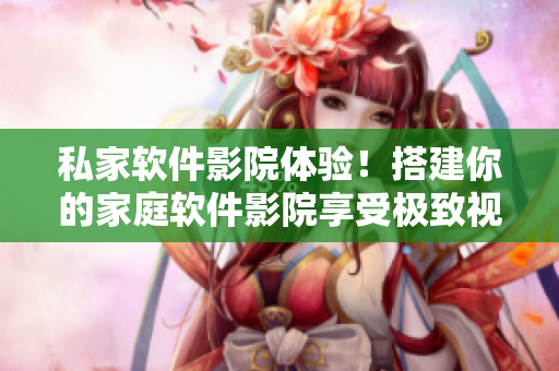 私家软件影院体验！搭建你的家庭软件影院享受极致视听盛宴
