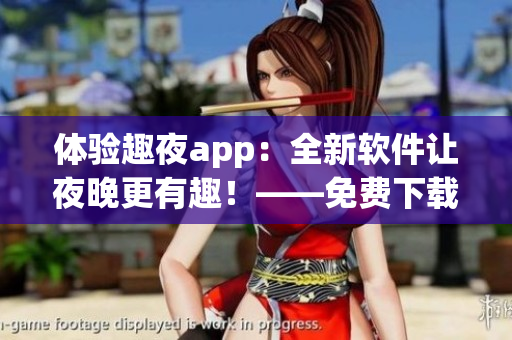 体验趣夜app：全新软件让夜晚更有趣！——免费下载不容错过