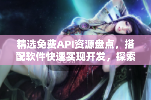 精选免费API资源盘点，搭配软件快速实现开发，探索新软件时代