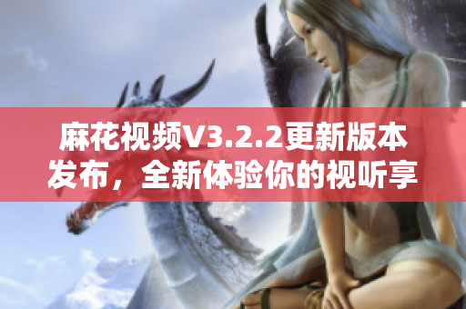 麻花视频V3.2.2更新版本发布,全新体验你的视听享受 麻花视频V3.2.2更新版本发布,全新体验你的视听享受