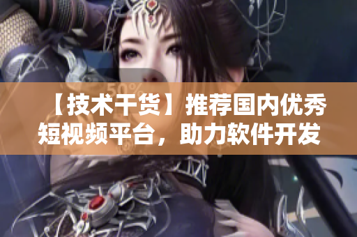 【技术干货】推荐国内优秀短视频平台，助力软件开发者提高学习效率