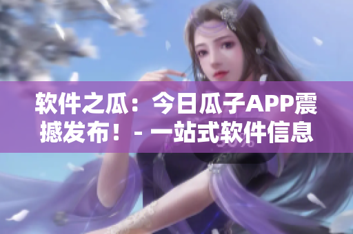 软件之瓜：今日瓜子APP震撼发布！- 一站式软件信息分享平台