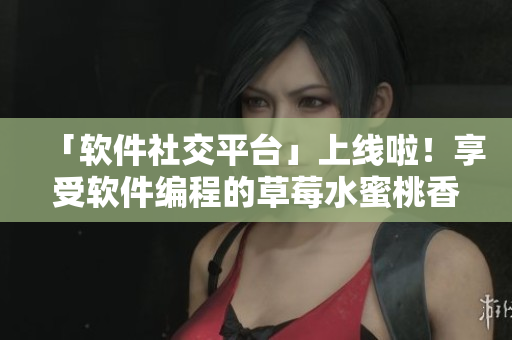 「软件社交平台」上线啦!享受软件编程的草莓水蜜桃香蕉甜橙芒果般的甜蜜。 「软件社交平台」上线啦!享受软件编程的草莓水蜜桃香蕉甜橙芒果般的甜蜜。