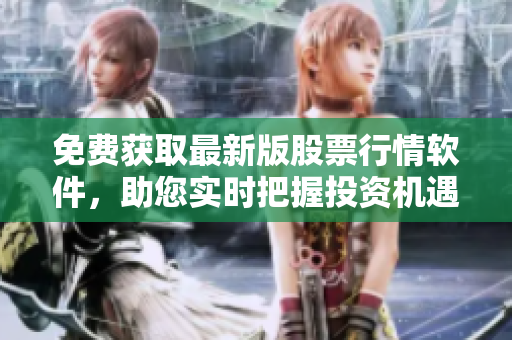 免费获取最新版股票行情软件,助您实时把握投资机遇! 免费获取最新版股票行情软件,助您实时把握投资机遇!
