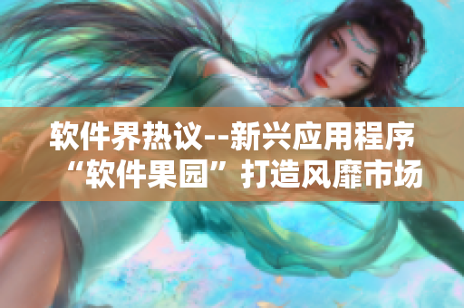 软件界热议--新兴应用程序“软件果园”打造风靡市场的神话 软件界热议--新兴应用程序“软件果园”打造风靡市场的神话